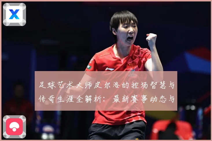 足球艺术大师皮尔洛的控场智慧与传奇生涯全解析：最新赛事动态与深度分析