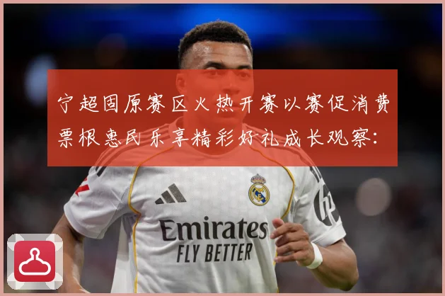 宁超固原赛区火热开赛以赛促消费票根惠民乐享精彩好礼成长观察：最新赛事动态与深度分析