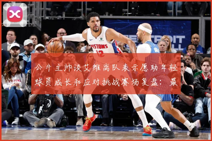 公牛主帅谈艾维离队表示愿助年轻球员成长和应对挑战赛场复盘：最新赛事动态与深度分析