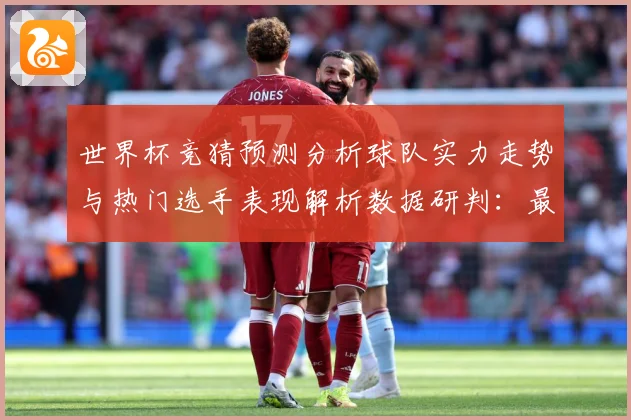 世界杯竞猜预测分析球队实力走势与热门选手表现解析数据研判：最新赛事动态与深度分析