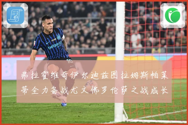 弗拉霍维奇伊尔迪兹图拉姆斯帕莱蒂全力备战尤文佛罗伦萨之战成长观察：最新赛事动态与深度分析