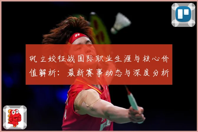 巩立姣征战国际职业生涯与核心价值解析：最新赛事动态与深度分析