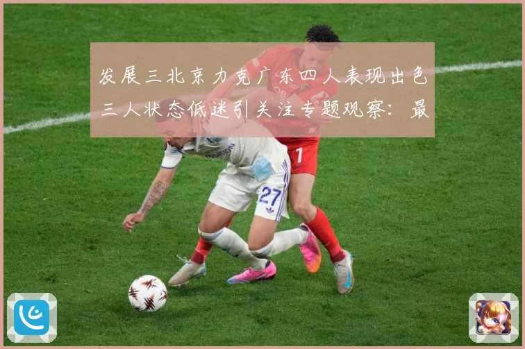 发展三北京力克广东四人表现出色三人状态低迷引关注专题观察：最新赛事动态与深度分析