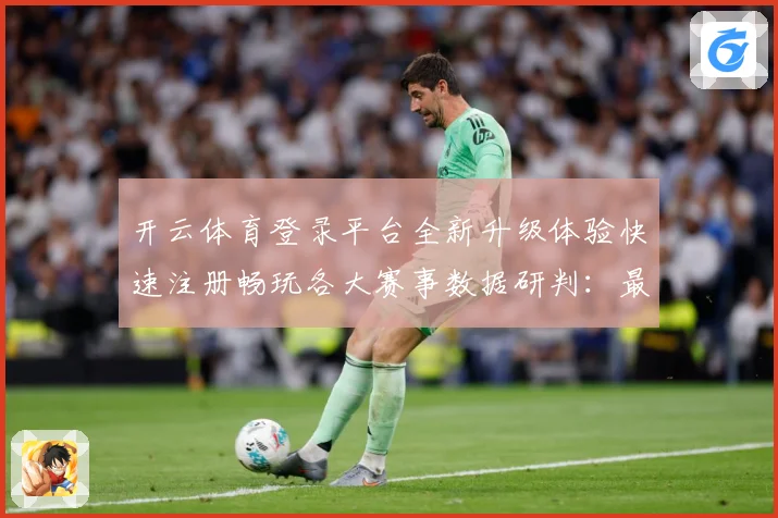 开云体育登录平台全新升级体验快速注册畅玩各大赛事数据研判：最新赛事动态与深度分析