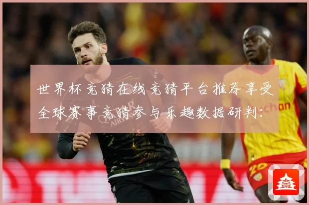 世界杯竞猜在线竞猜平台推荐享受全球赛事竞猜参与乐趣数据研判：最新赛事动态与深度分析