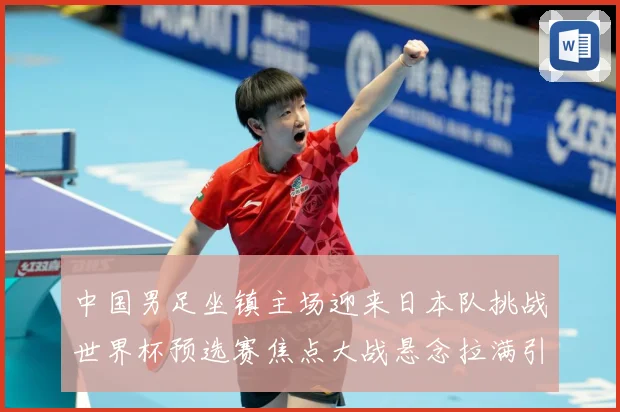 中国男足坐镇主场迎来日本队挑战世界杯预选赛焦点大战悬念拉满引发球迷期待：最新赛事动态与深度分析