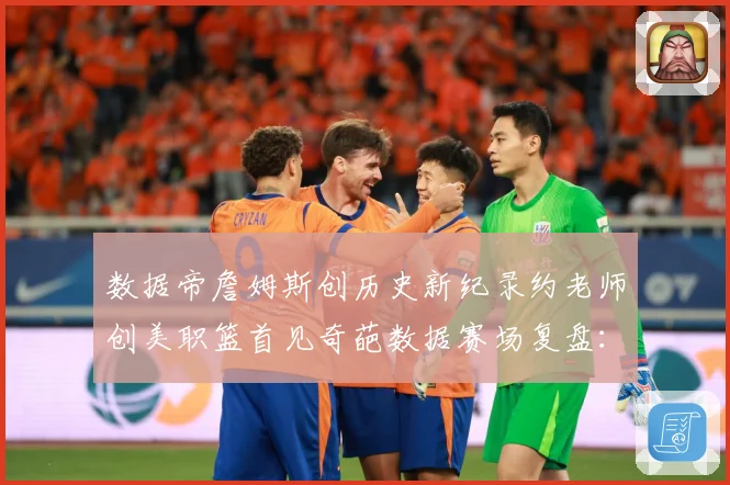 数据帝詹姆斯创历史新纪录约老师创美职篮首见奇葩数据赛场复盘：最新赛事动态与深度分析