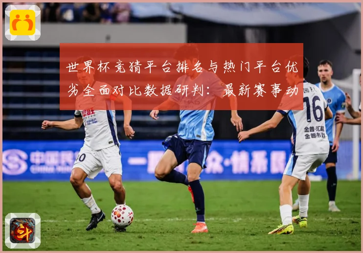 世界杯竞猜平台排名与热门平台优劣全面对比数据研判：最新赛事动态与深度分析