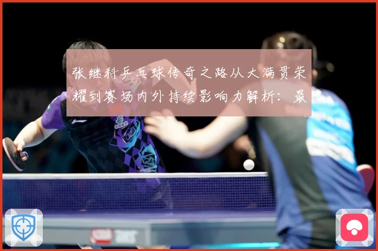 张继科乒乓球传奇之路从大满贯荣耀到赛场内外持续影响力解析：最新赛事动态与深度分析