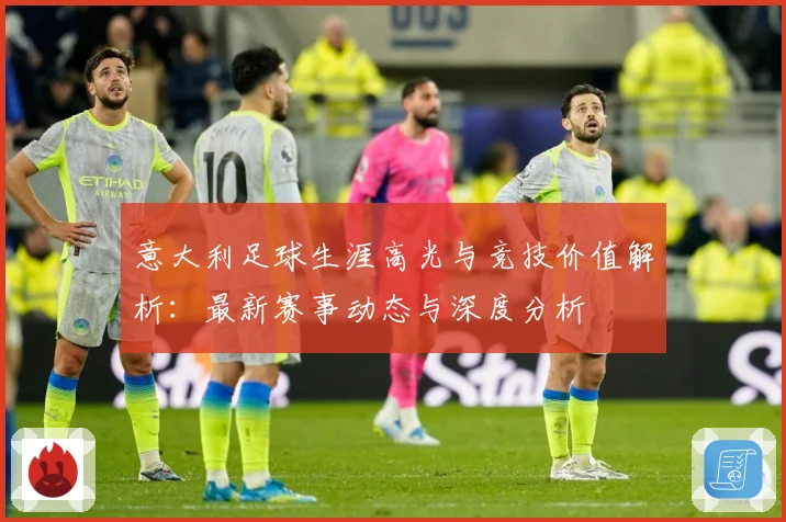 意大利足球生涯高光与竞技价值解析：最新赛事动态与深度分析