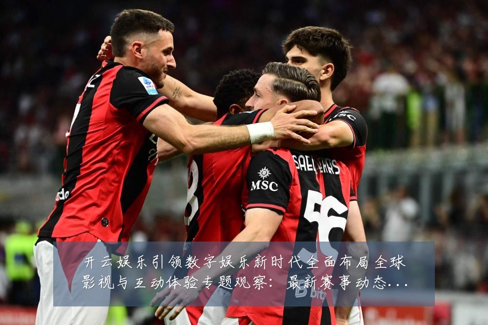开云娱乐引领数字娱乐新时代全面布局全球影视与互动体验专题观察：最新赛事动态与深度分析