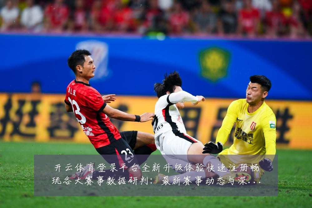 开云体育登录平台全新升级体验快速注册畅玩各大赛事数据研判:最新赛事动态与深度分析