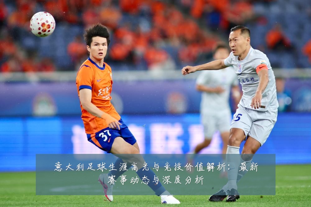 意大利足球生涯高光与竞技价值解析:最新赛事动态与深度分析