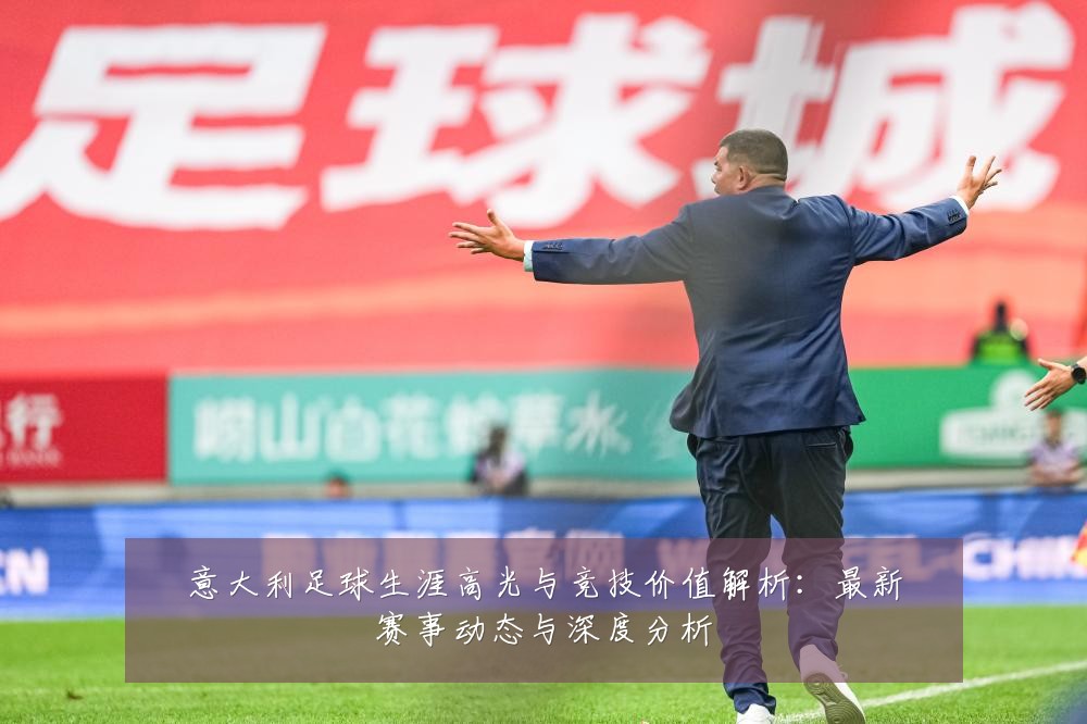 意大利足球生涯高光与竞技价值解析:最新赛事动态与深度分析