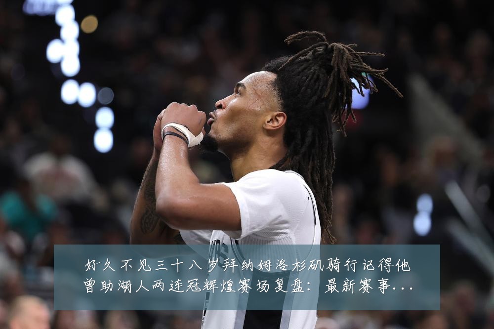 好久不见三十八岁拜纳姆洛杉矶骑行记得他曾助湖人两连冠辉煌赛场复盘:最新赛事动态与深度分析